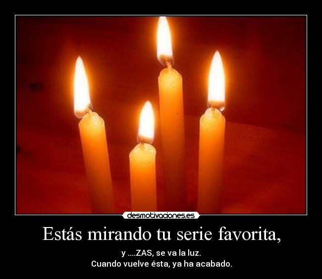 Estás mirando tu serie favorita, - y ....ZAS, se va la luz.
Cuando vuelve ésta, ya ha acabado.