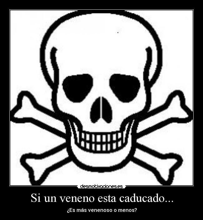 Si un veneno esta caducado... - ¿Es más venenoso o menos?