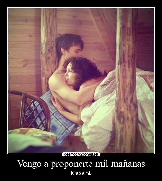 Vengo a proponerte mil mañanas - junto a mi.