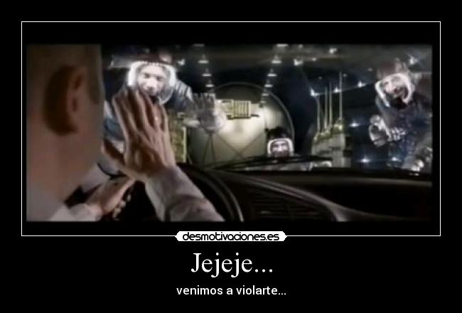 Jejeje... - venimos a violarte...