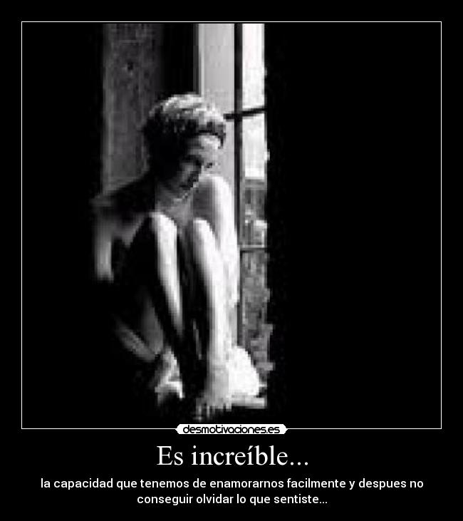 Es increíble... - la capacidad que tenemos de enamorarnos facilmente y despues no
conseguir olvidar lo que sentiste...