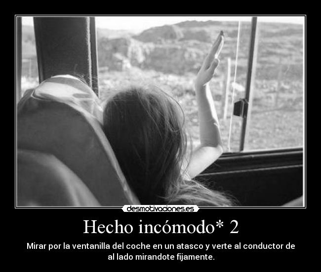 Hecho incómodo* 2 - Mirar por la ventanilla del coche en un atasco y verte al conductor de
al lado mirandote fijamente.