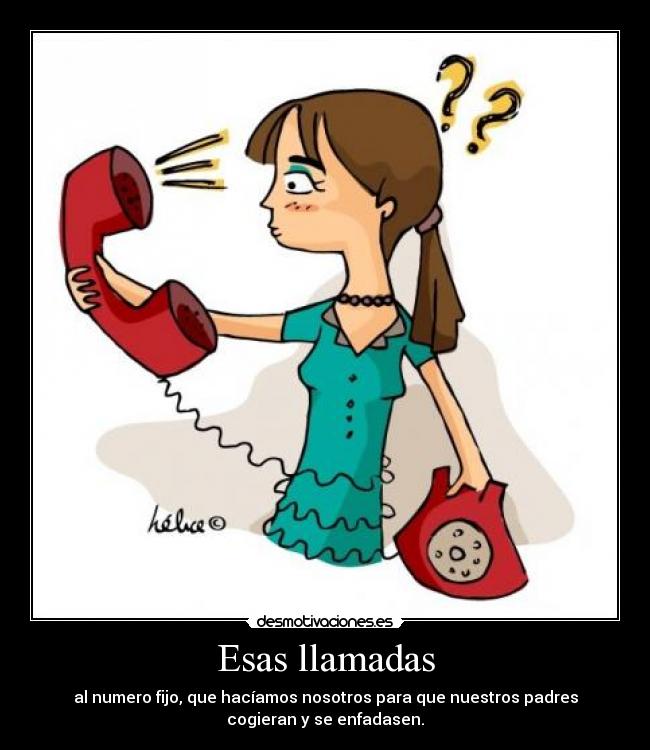 Esas llamadas - al numero fijo, que hacíamos nosotros para que nuestros padres
cogieran y se enfadasen.