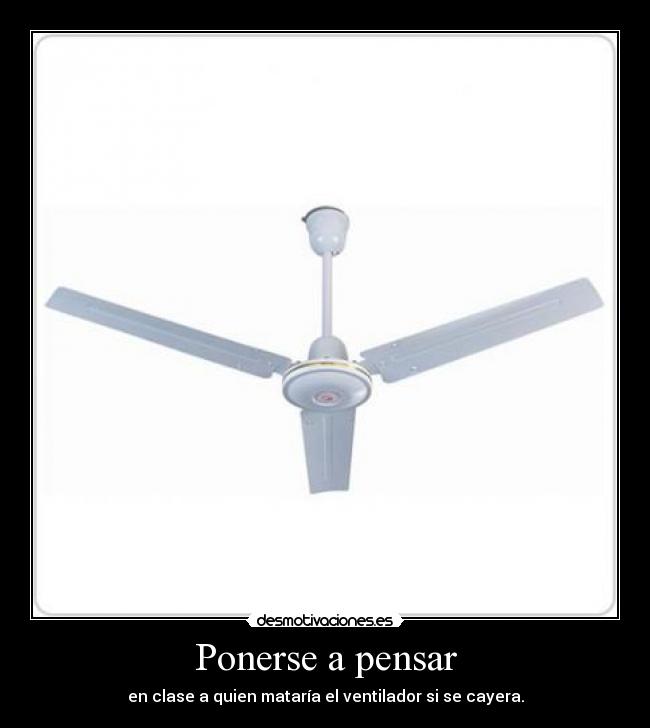 Ponerse a pensar - en clase a quien mataría el ventilador si se cayera.