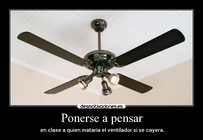 Ponerse a pensar -  en clase a quien mataría el ventilador si se cayera.