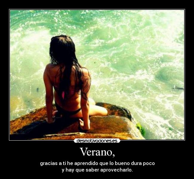 Verano, - gracias a ti he aprendido que lo bueno dura poco
y hay que saber aprovecharlo.
