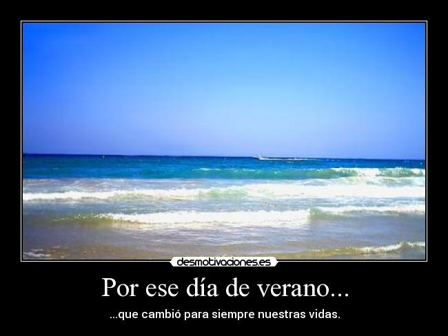 Por ese día de verano... - ...que cambió para siempre nuestras vidas.