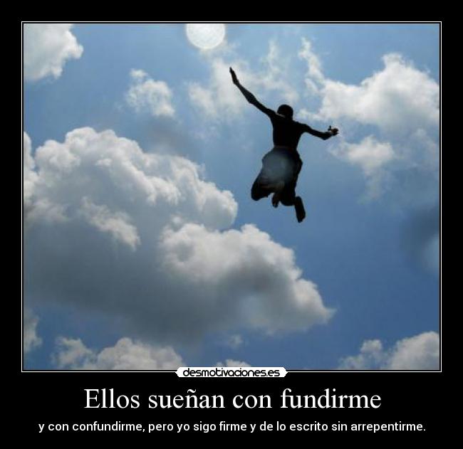 Ellos sueñan con fundirme - y con confundirme, pero yo sigo firme y de lo escrito sin arrepentirme.