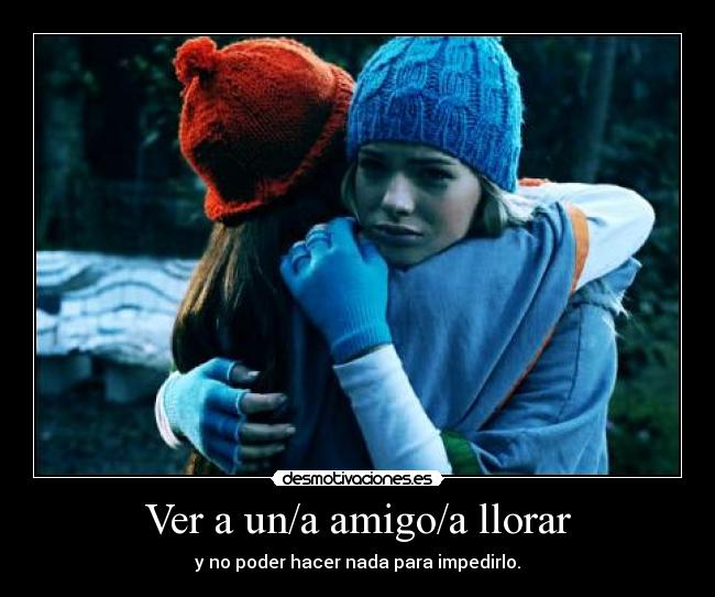 Ver a un/a amigo/a llorar - y no poder hacer nada para impedirlo.