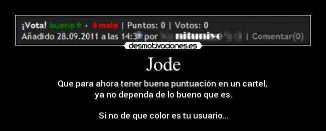 Jode - Que para ahora tener buena puntuación en un cartel,
ya no dependa de lo bueno que es.
Si no de que color es tu usuario...