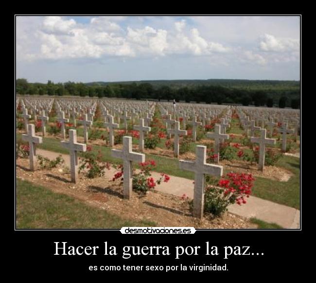 Hacer la guerra por la paz... - es como tener sexo por la virginidad.