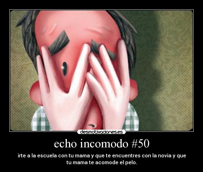 echo incomodo #50 - irte a la escuela con tu mama y que te encuentres con la novia y que
tu mama te acomode el pelo.