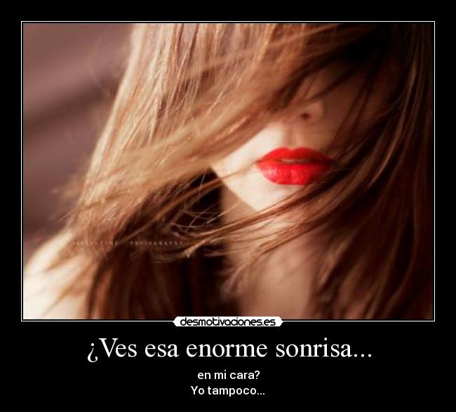 ¿Ves esa enorme sonrisa... - en mi cara?
Yo tampoco...
