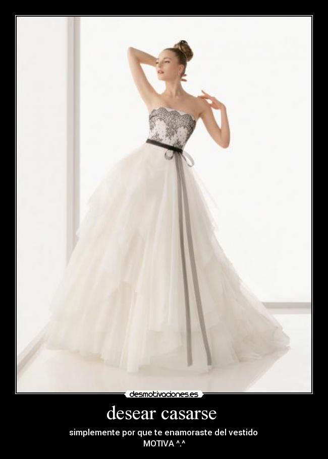 desear casarse  - simplemente por que te enamoraste del vestido 
MOTIVA ^.^