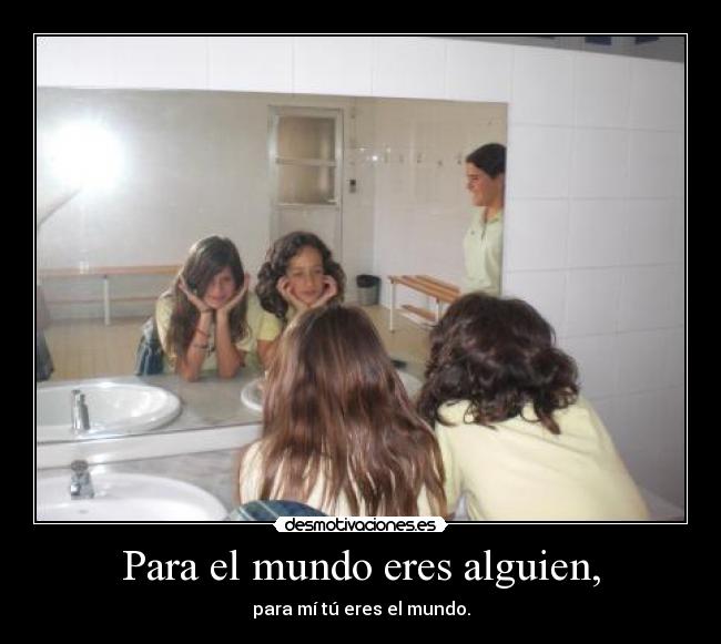 Para el mundo eres alguien, -