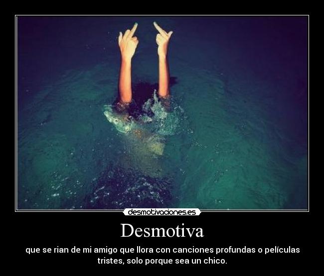Desmotiva - que se rian de mi amigo que llora con canciones profundas o películas
tristes, solo porque sea un chico.