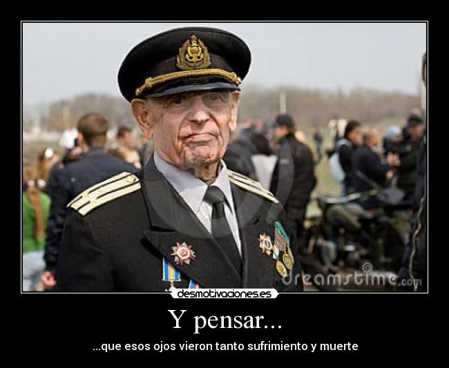 Y pensar... - ...que esos ojos vieron tanto sufrimiento y muerte