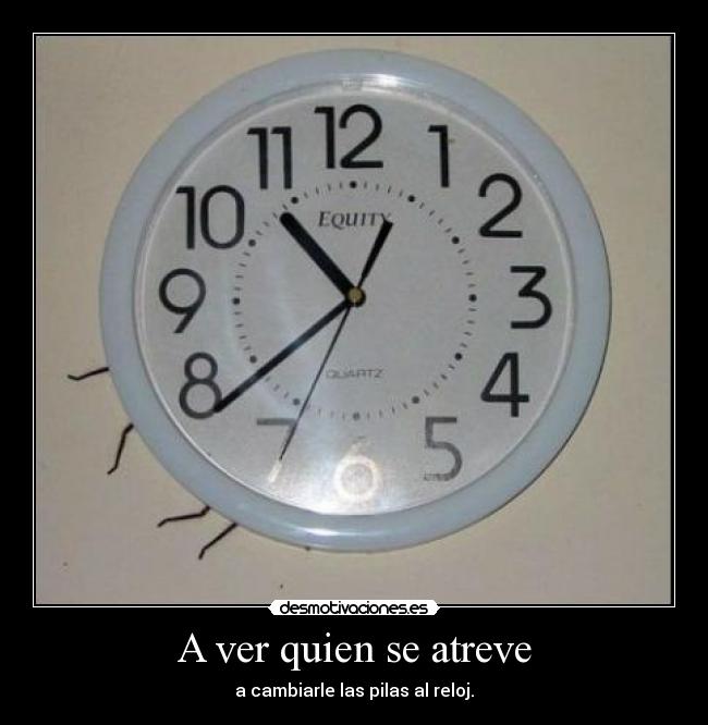 A ver quien se atreve - a cambiarle las pilas al reloj.