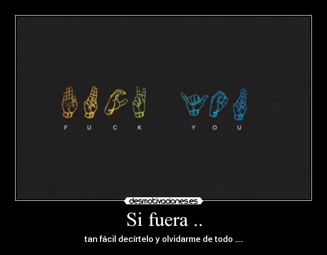 Si fuera .. - tan fácil decírtelo y olvidarme de todo ....