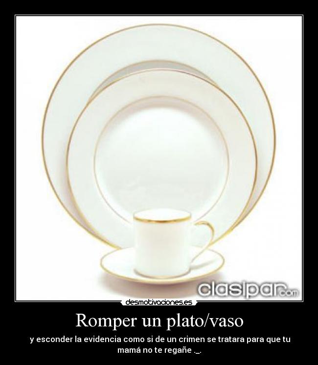 Romper un plato/vaso -  y esconder la evidencia como si de un crimen se tratara para que tu
mamá no te regañe ._.