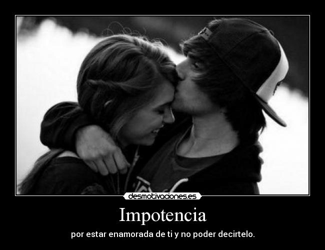 Impotencia - por estar enamorada de ti y no poder decirtelo.