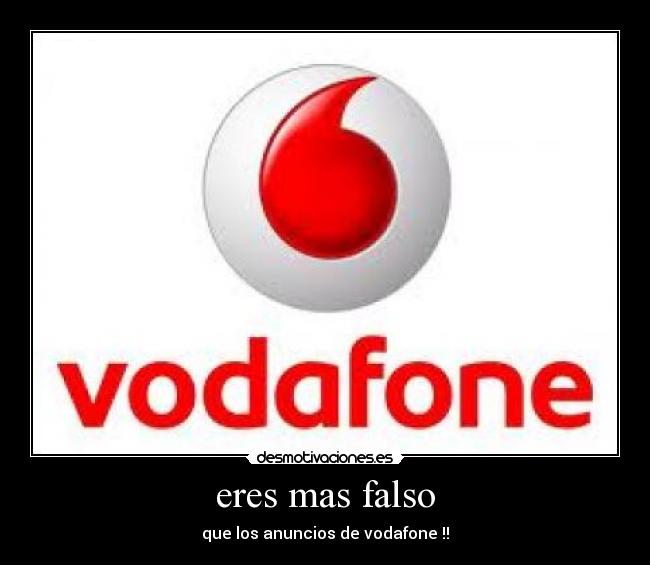 eres mas falso - que los anuncios de vodafone !!