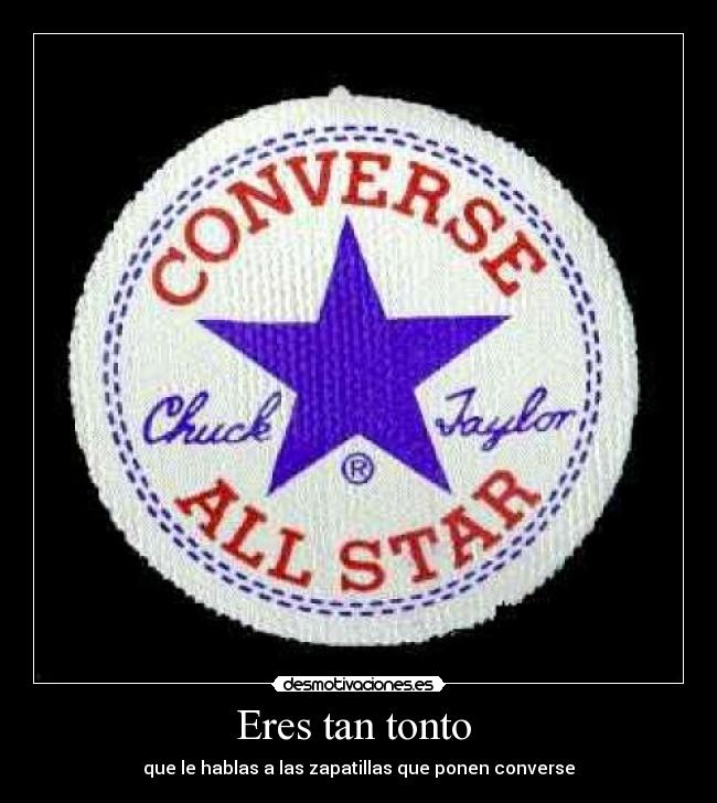 Eres tan tonto - que le hablas a las zapatillas que ponen converse