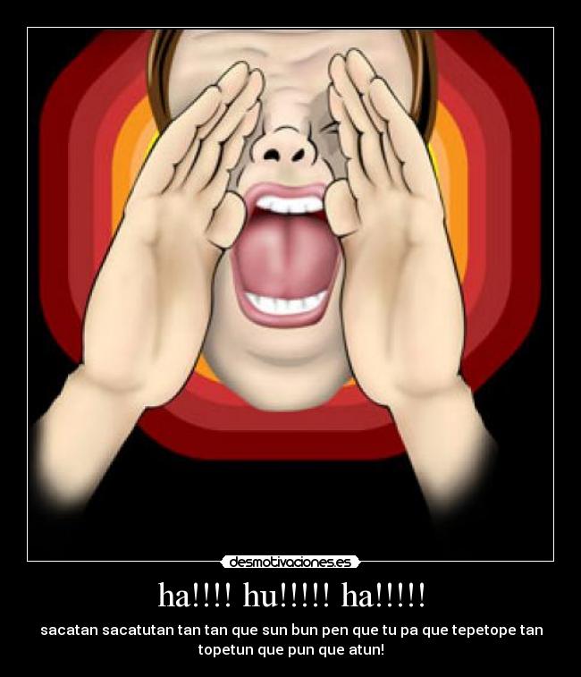 ha!!!! hu!!!!! ha!!!!! - sacatan sacatutan tan tan que sun bun pen que tu pa que tepetope tan
topetun que pun que atun!