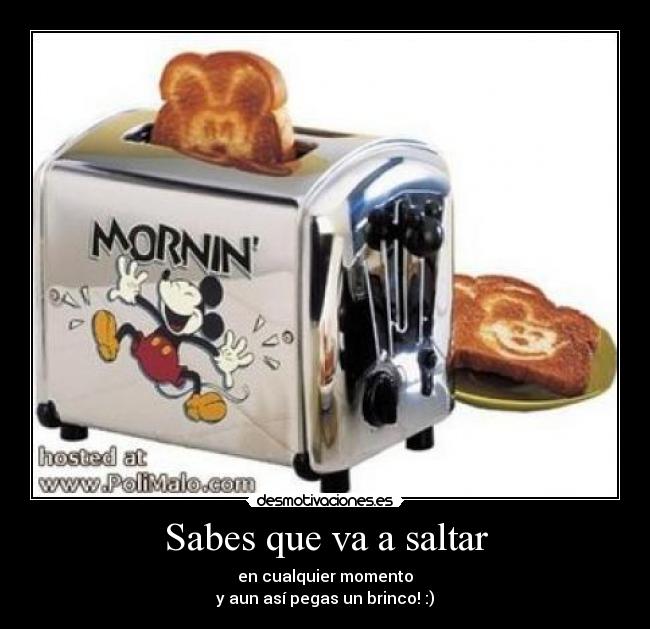 Sabes que va a saltar - en cualquier momento
y aun así pegas un brinco! :)