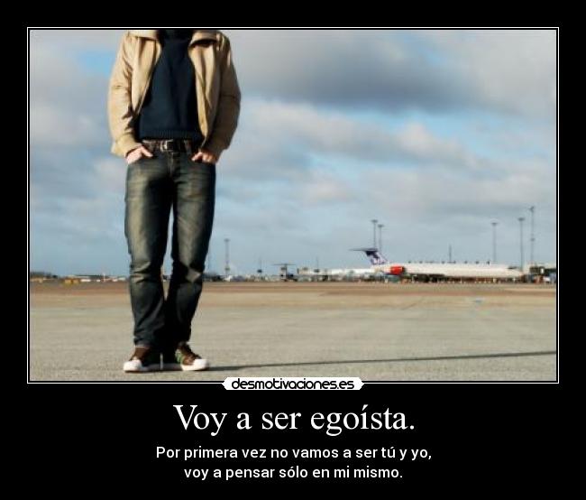 Voy a ser egoísta. - Por primera vez no vamos a ser tú y yo,
voy a pensar sólo en mi mismo.
