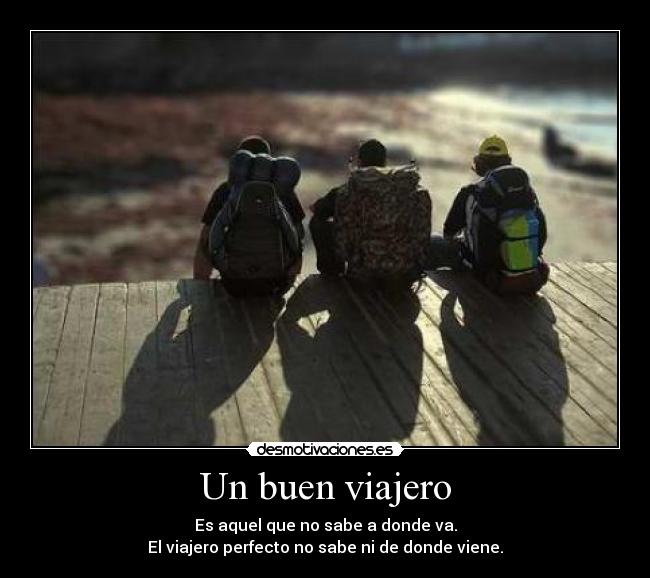 Un buen viajero - Es aquel que no sabe a donde va.
El viajero perfecto no sabe ni de donde viene.