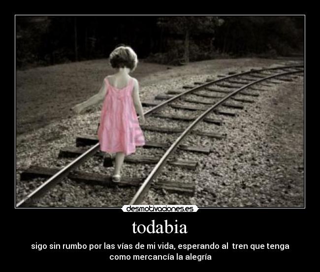 todabia - sigo sin rumbo por las vías de mi vida, esperando al tren que tenga
como mercancía la alegría