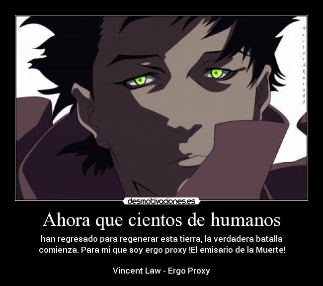 Ahora que cientos de humanos - han regresado para regenerar esta tierra, la verdadera batalla
comienza. Para mi que soy ergo proxy !El emisario de la Muerte!

Vincent Law - Ergo Proxy