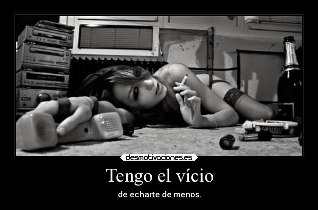 Tengo el vício - de echarte de menos.