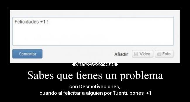 Sabes que tienes un problema - con Desmotivaciones, 
cuando al felicitar a alguien por Tuenti, pones  +1