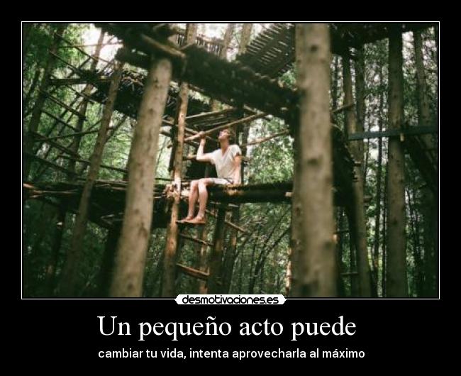 Un pequeño acto puede - cambiar tu vida, intenta aprovecharla al máximo