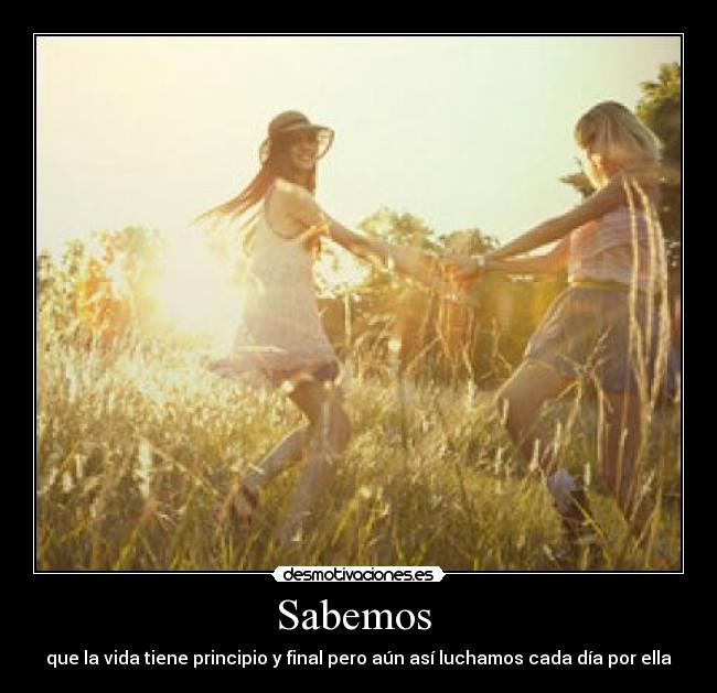 Sabemos - que la vida tiene principio y final pero aún así luchamos cada día por ella