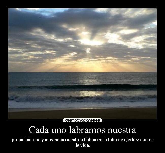 Cada uno labramos nuestra - propia historia y movemos nuestras fichas en la taba de ajedrez que es la vida.