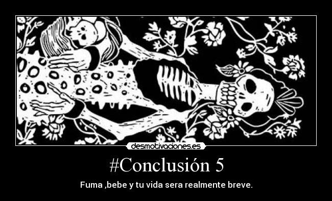 #Conclusión 5 - Fuma ,bebe y tu vida sera realmente breve.