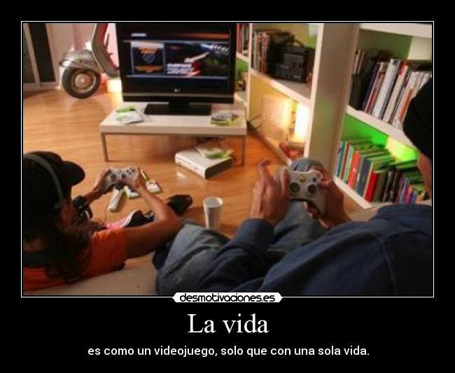 La vida - es como un videojuego, solo que con una sola vida.