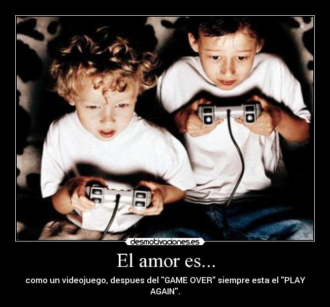 El amor es... - como un videojuego, despues del GAME OVER siempre esta el PLAY AGAIN.