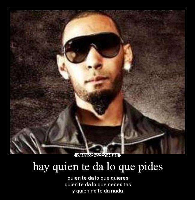 hay quien te da lo que pides - quien te da lo que quieres
quien te da lo que necesitas
y quien no te da nada