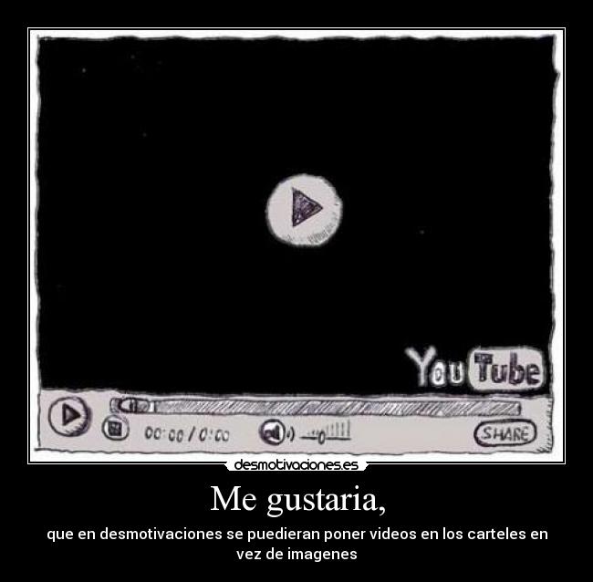 Me gustaria, - que en desmotivaciones se puedieran poner videos en los carteles en vez de imagenes