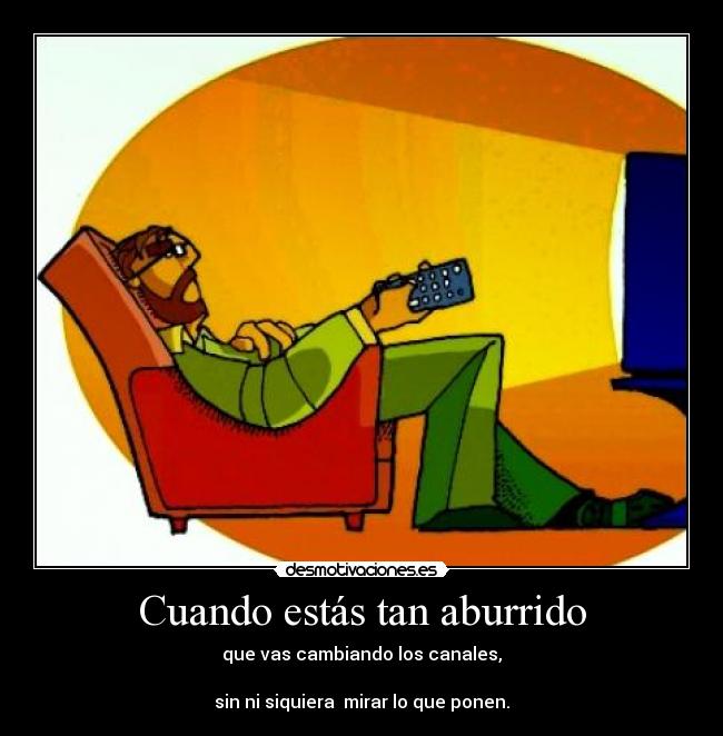 Cuando estás tan aburrido - que vas cambiando los canales,
sin ni siquiera mirar lo que ponen.