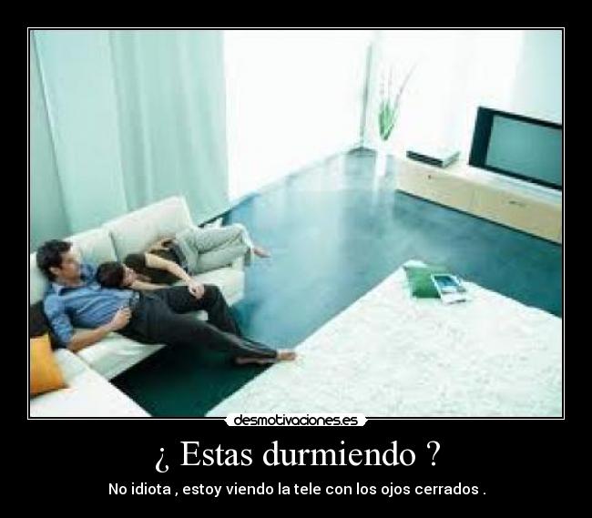 ¿ Estas durmiendo ? - No idiota , estoy viendo la tele con los ojos cerrados .