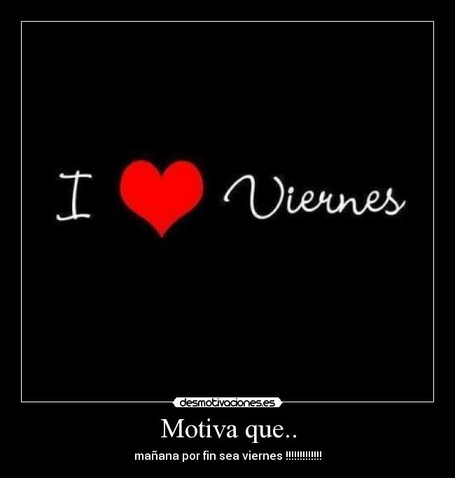 Motiva que.. - mañana por fin sea viernes !!!!!!!!!!!!!