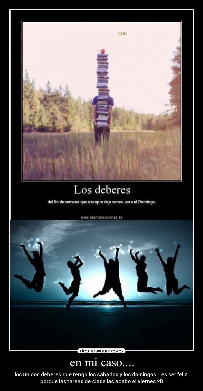 en mi caso.... - los únicos deberes que tengo los sábados y los domingos... es ser feliz
porque las tareas de clase las acabo el viernes xD