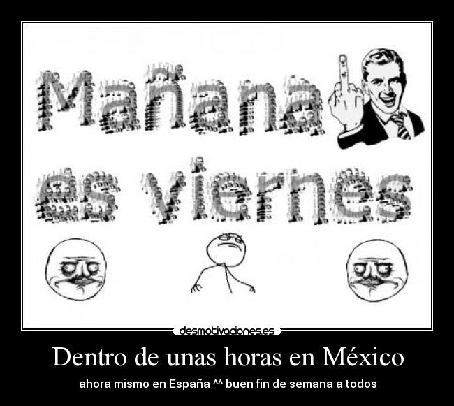 Dentro de unas horas en México - ahora mismo en España ^^ buen fin de semana a todos