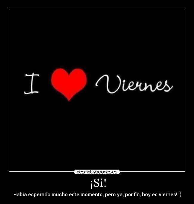 ¡Si! - Había esperado mucho este momento, pero ya, por fin, hoy es viernes! :)