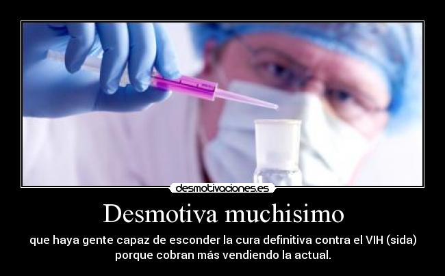 Desmotiva muchisimo - que haya gente capaz de esconder la cura definitiva contra el VIH (sida)
porque cobran más vendiendo la actual.